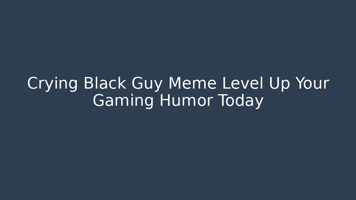 Crying Black Guy Meme Level Up Your Gaming Humor Today