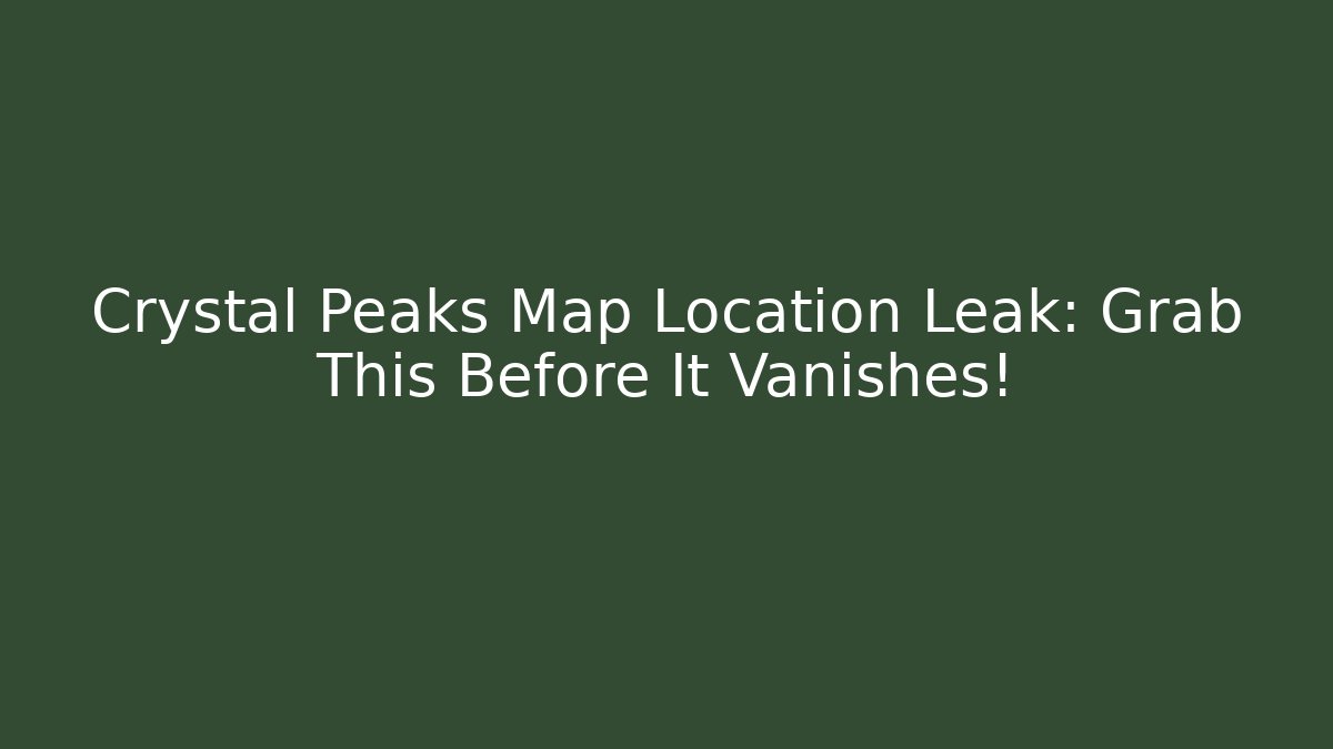 Crystal Peaks Map Location Leak: Grab This Before It Vanishes!