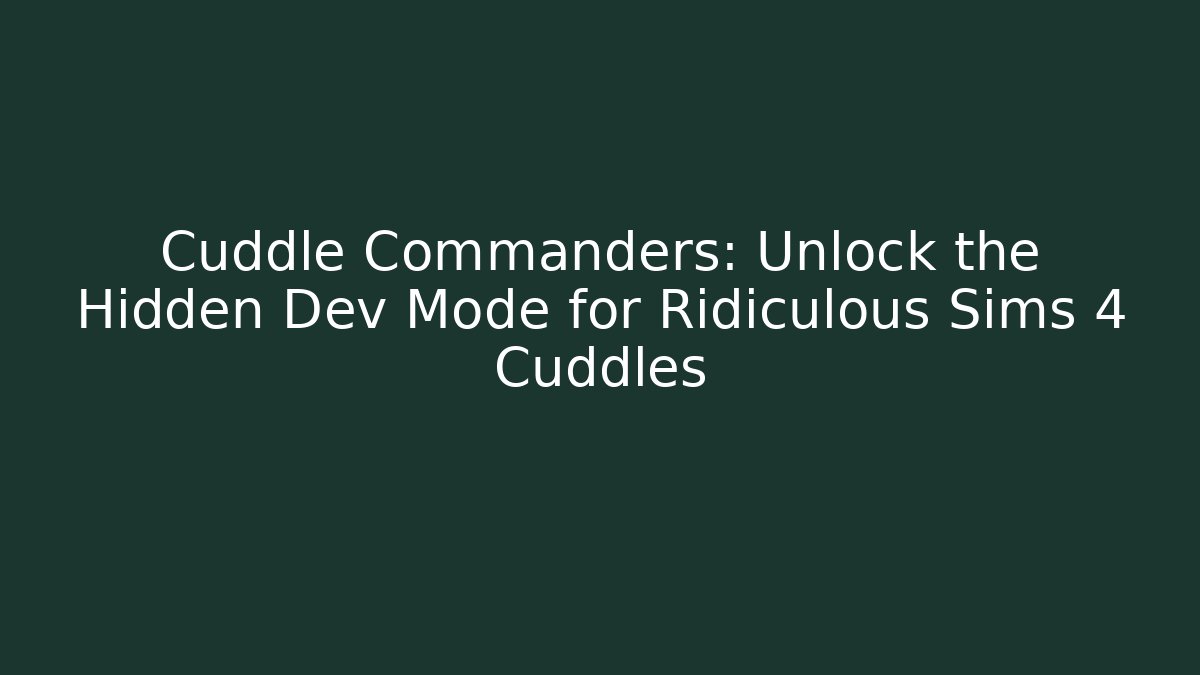 Cuddle Commanders: Unlock the Hidden Dev Mode for Ridiculous Sims 4 Cuddles
