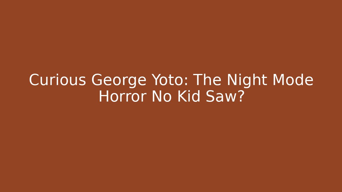 Curious George Yoto: The Night Mode Horror No Kid Saw?