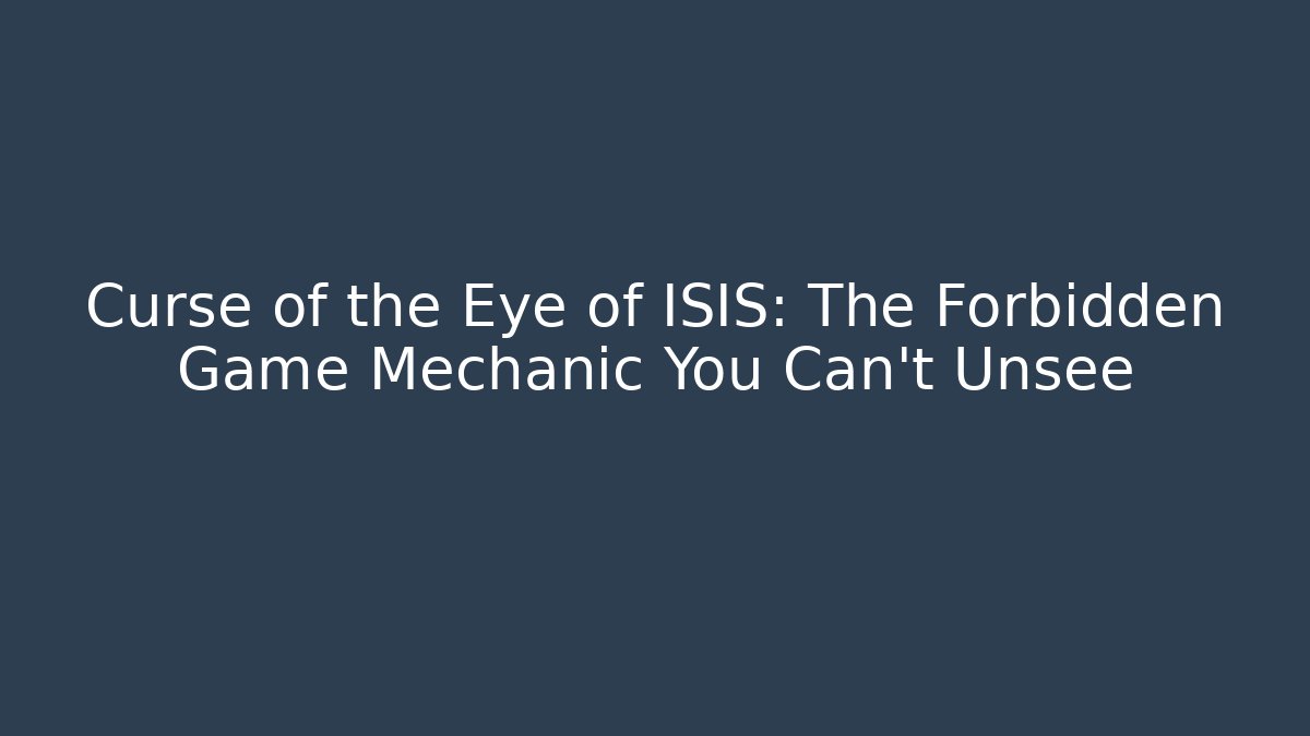 Curse of the Eye of ISIS: The Forbidden Game Mechanic You Can't Unsee