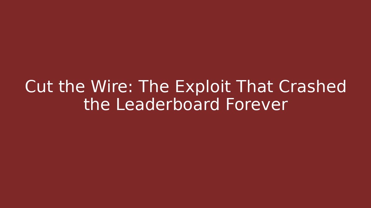 Cut the Wire: The Exploit That Crashed the Leaderboard Forever