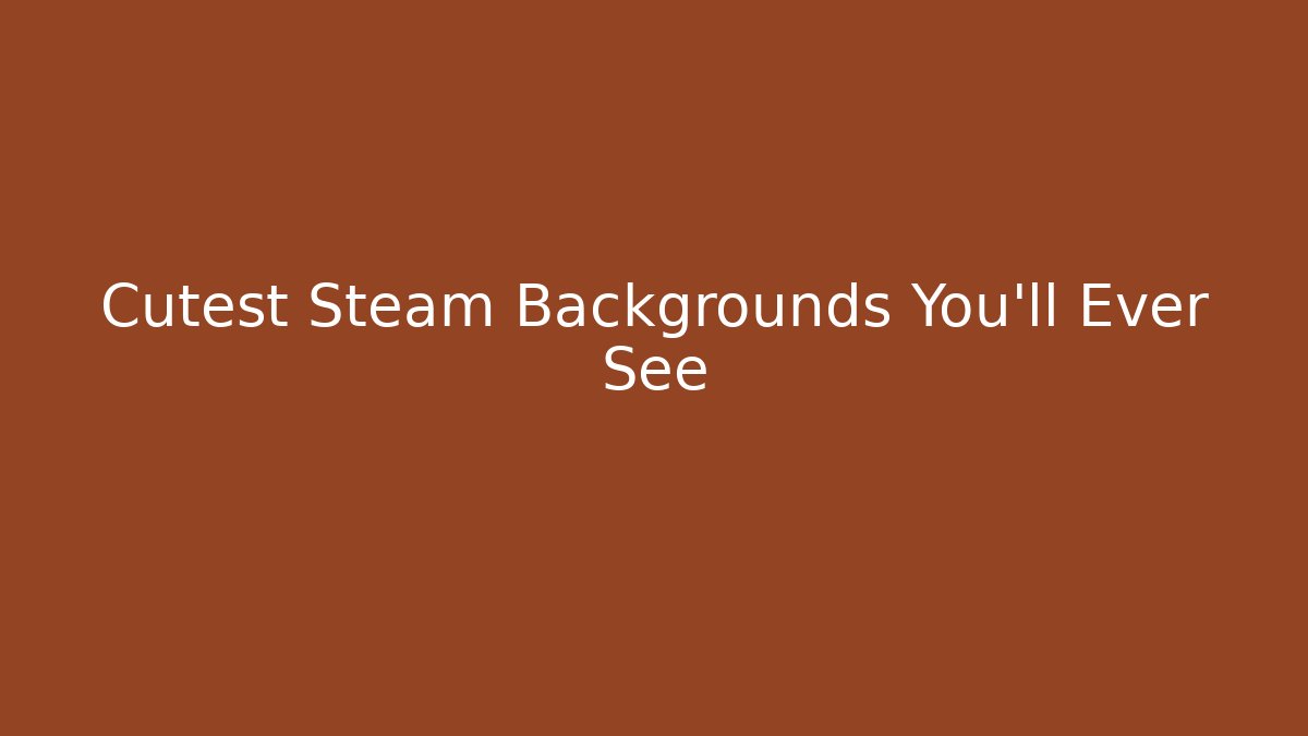 Cutest Steam Backgrounds You'll Ever See