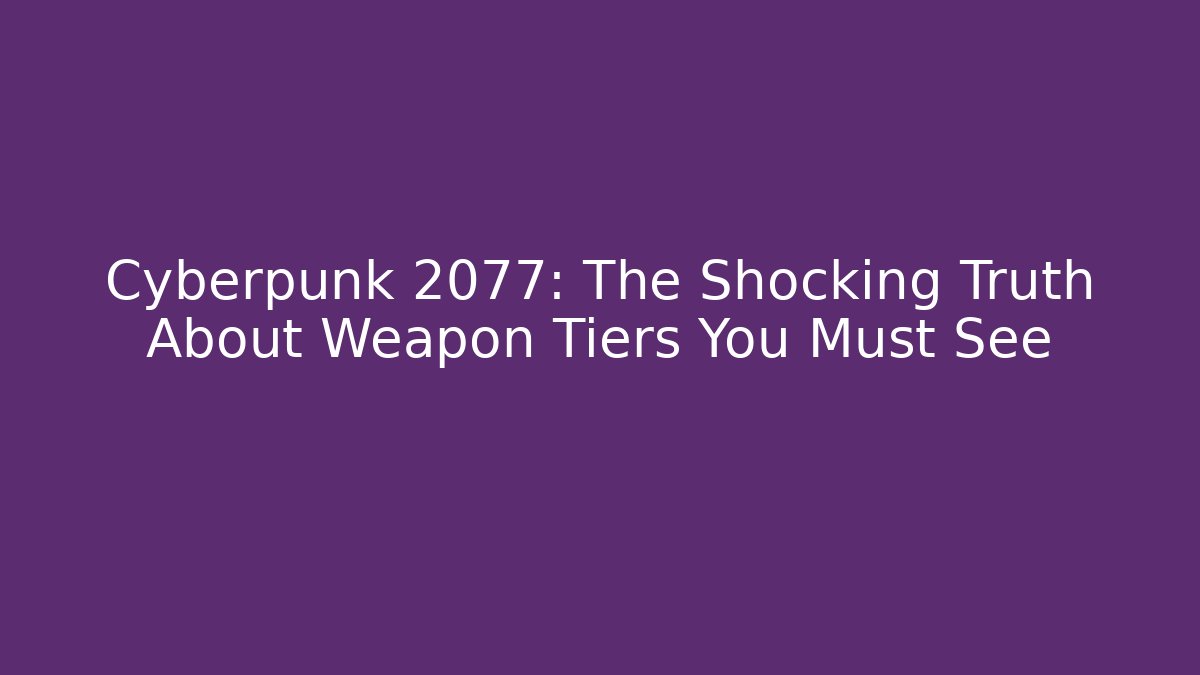 Cyberpunk 2077: The Shocking Truth About Weapon Tiers You Must See