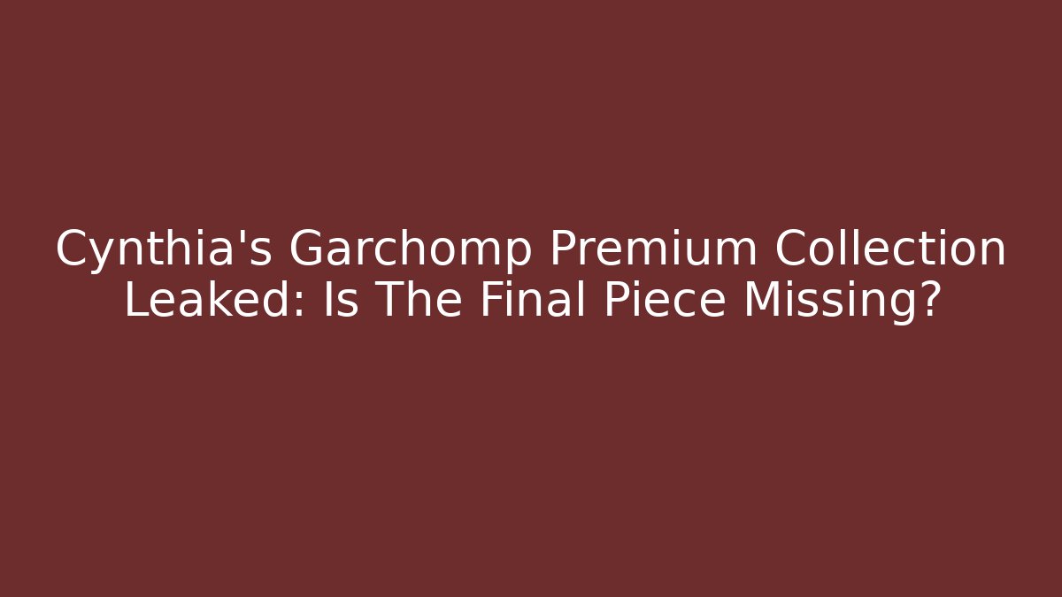 Cynthia's Garchomp Premium Collection Leaked: Is The Final Piece Missing?