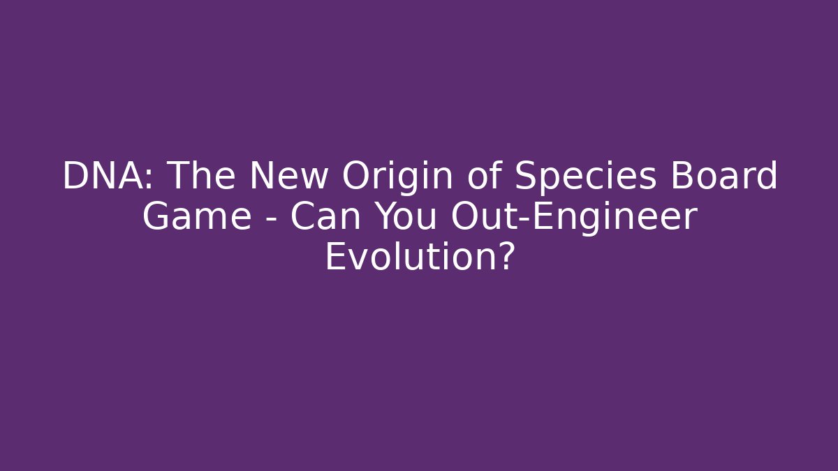DNA: The New Origin of Species Board Game – Can You Out-Engineer Evolution?