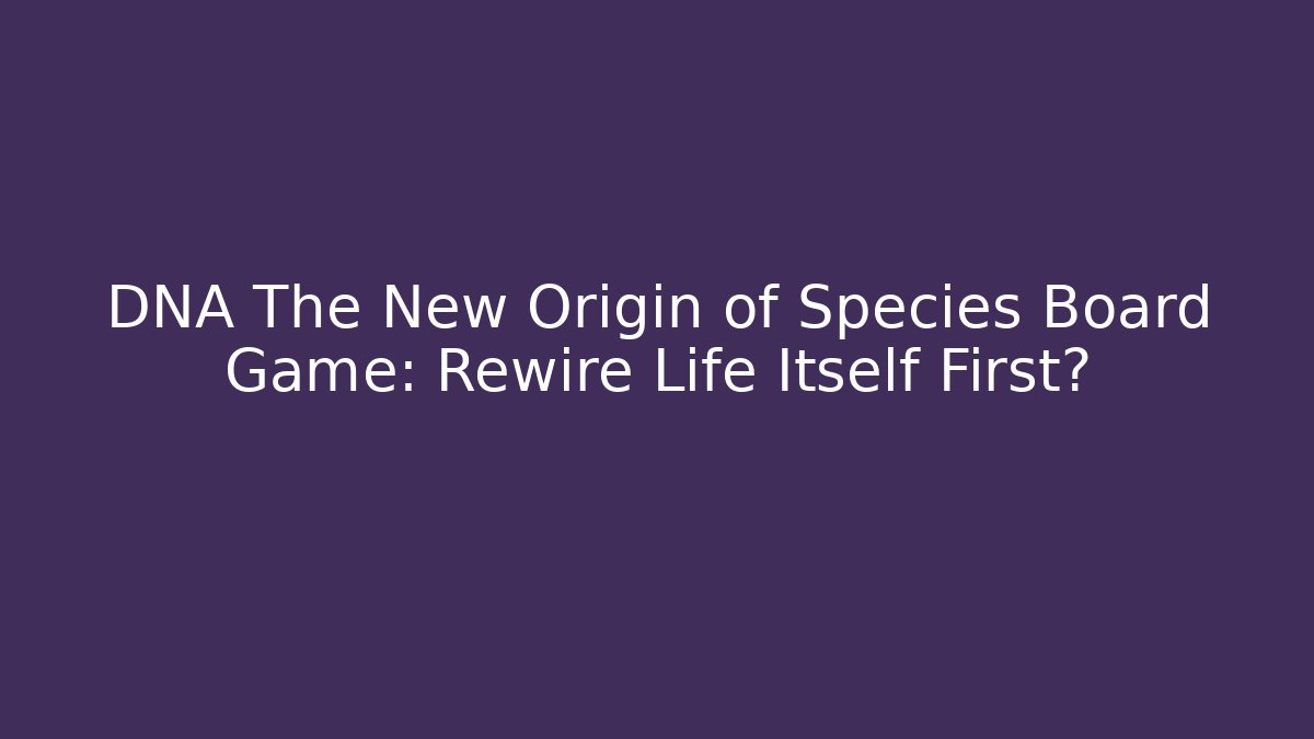 DNA The New Origin of Species Board Game: Rewire Life Itself First?