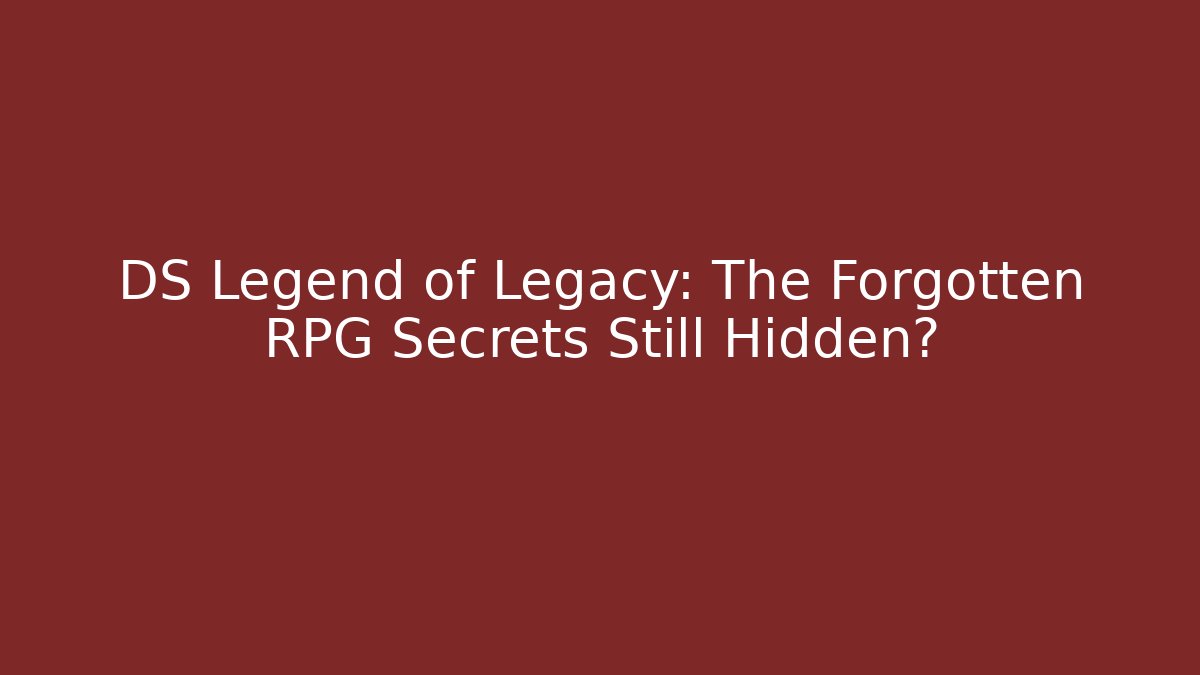 DS Legend of Legacy: The Forgotten RPG Secrets Still Hidden?