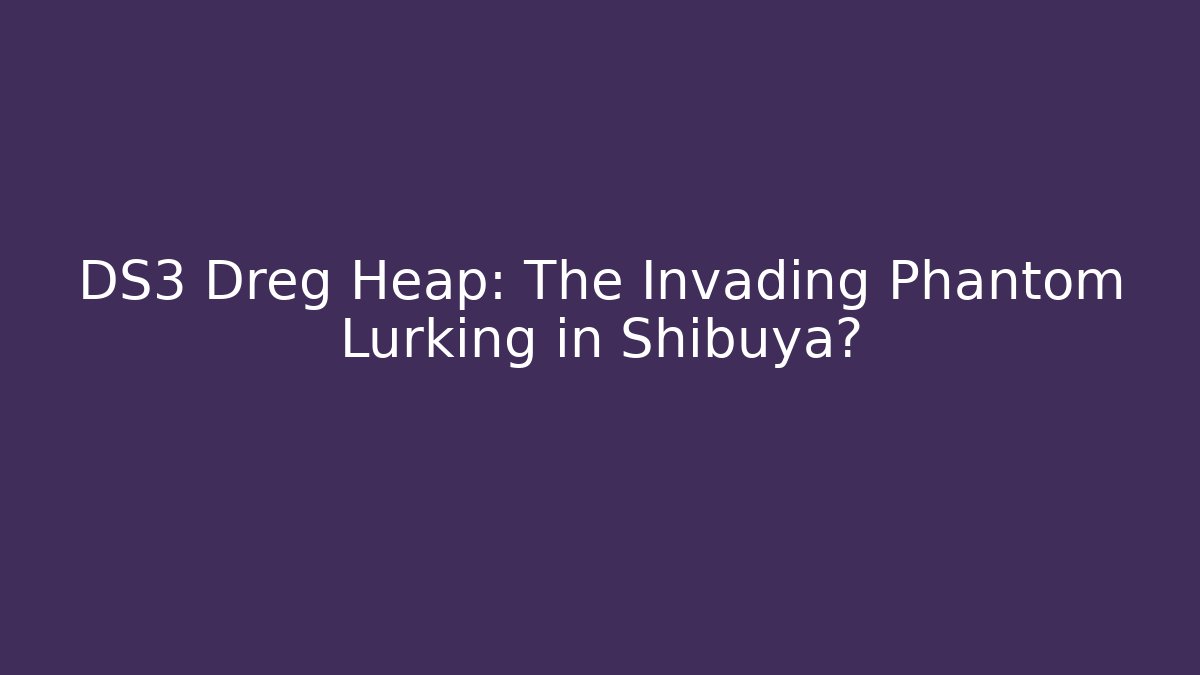 DS3 Dreg Heap: The Invading Phantom Lurking in Shibuya?