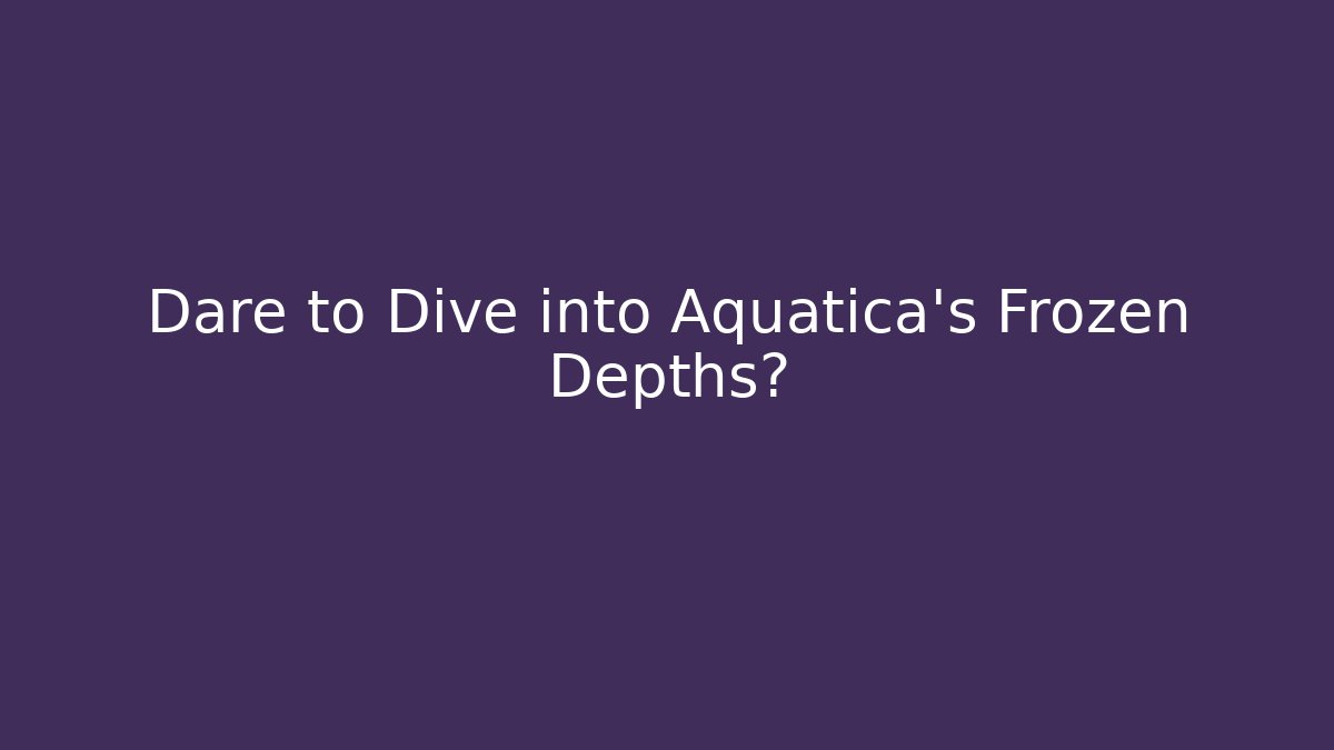 Dare to Dive into Aquatica's Frozen Depths?