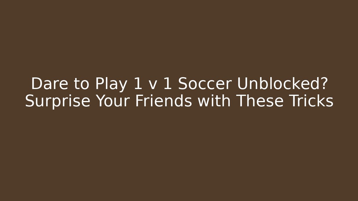 Dare to Play 1 v 1 Soccer Unblocked? Surprise Your Friends with These Tricks
