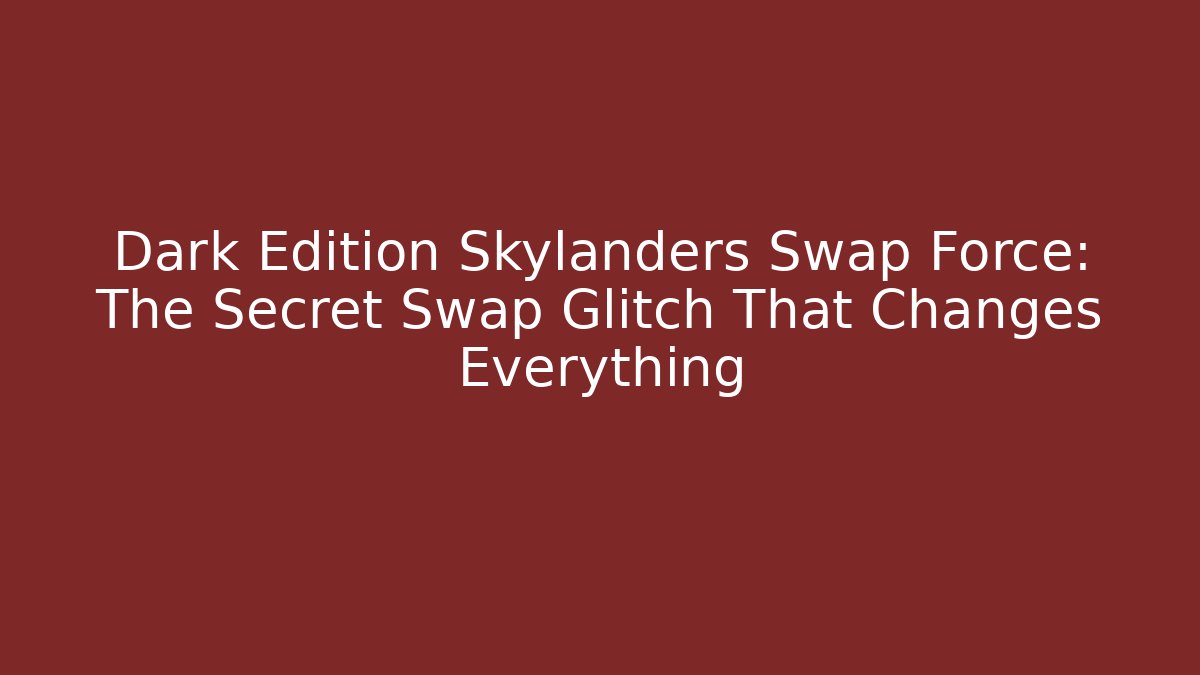 Dark Edition Skylanders Swap Force: The Secret Swap Glitch That Changes Everything