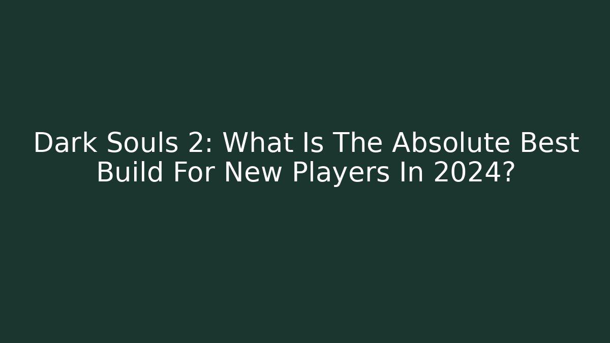 Dark Souls 2: What Is The Absolute Best Build For New Players In 2024?
