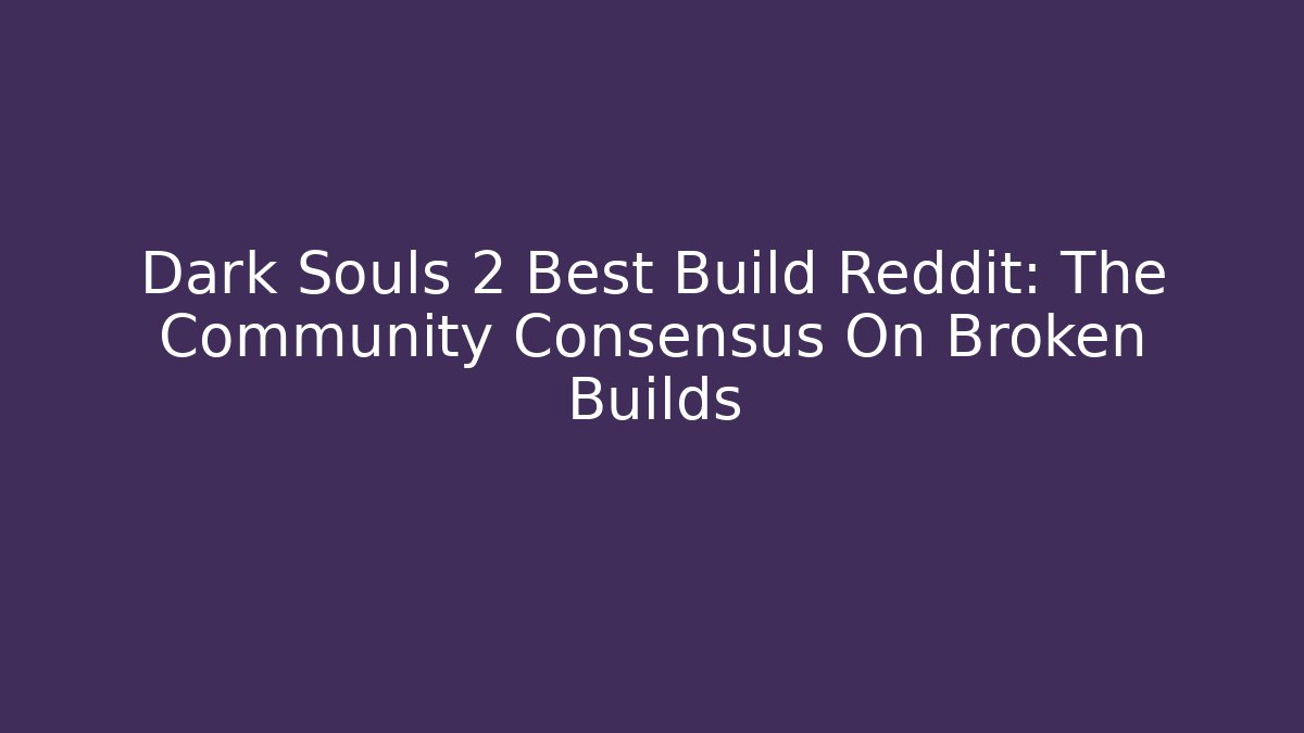 Dark Souls 2 Best Build Reddit: The Community Consensus On Broken Builds