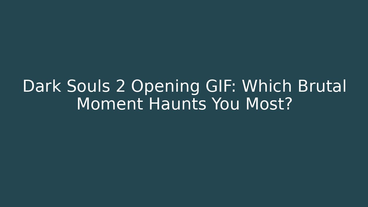 Dark Souls 2 Opening GIF: Which Brutal Moment Haunts You Most?