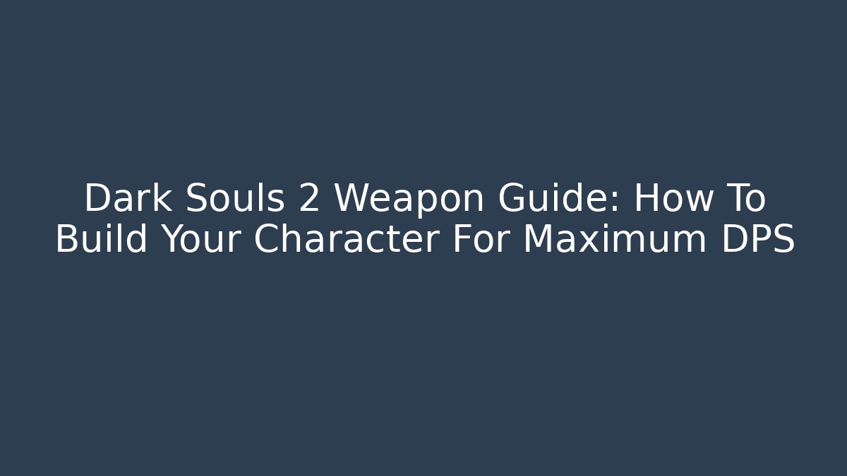 Dark Souls 2 Weapon Guide: How To Build Your Character For Maximum DPS