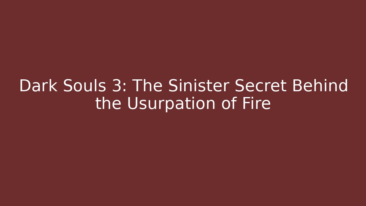 Dark Souls 3: The Sinister Secret Behind the Usurpation of Fire