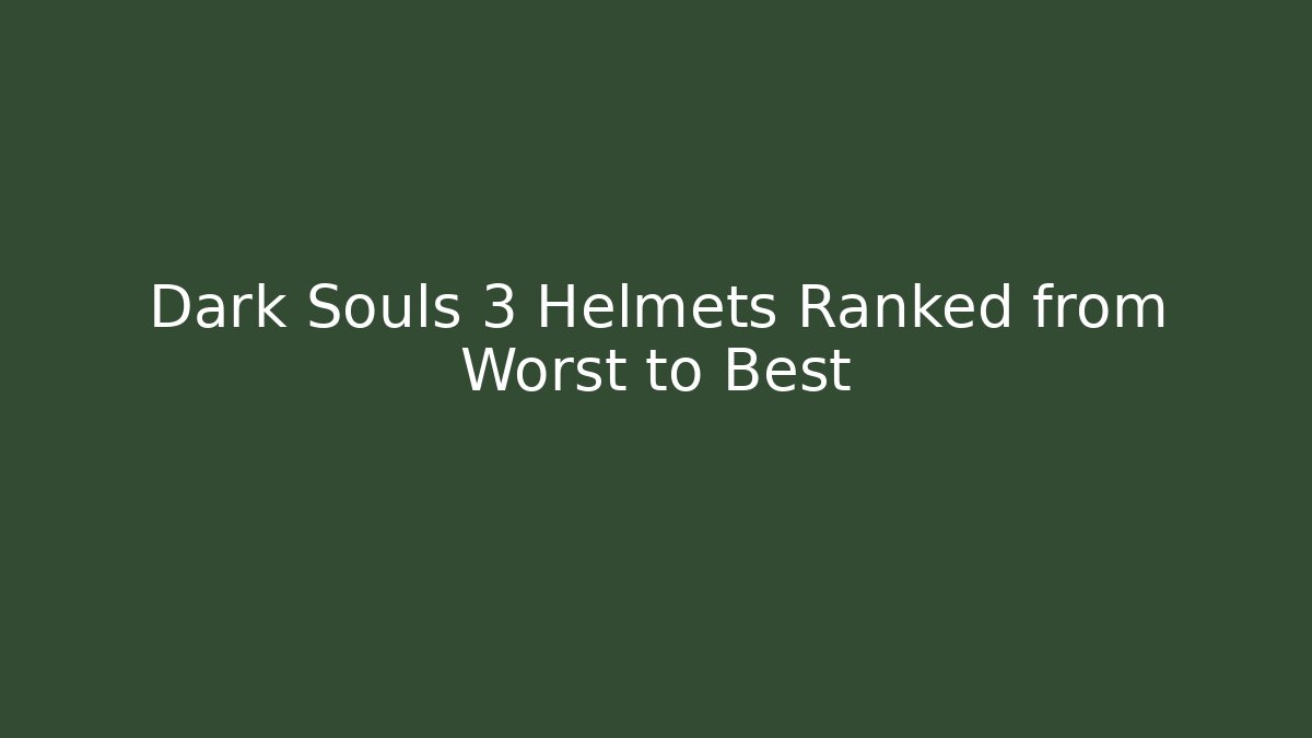 Dark Souls 3 Helmets Ranked from Worst to Best