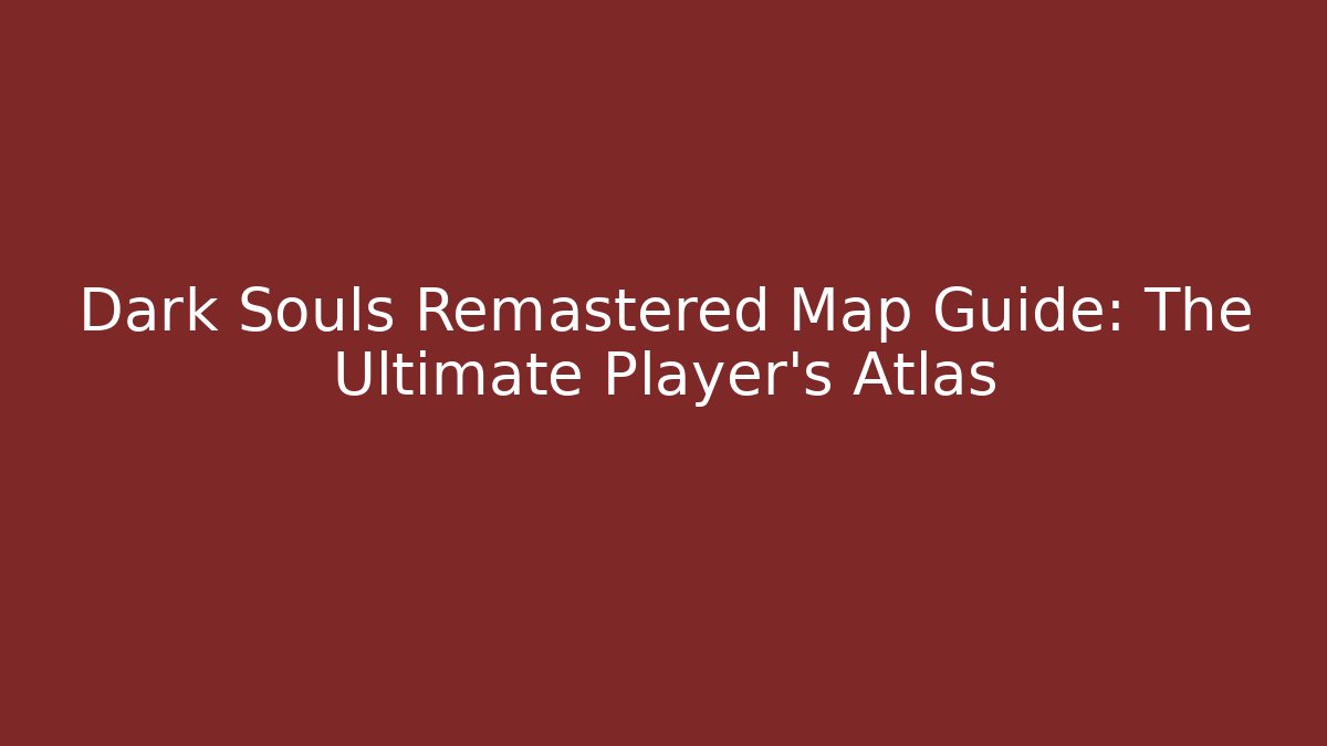 Dark Souls Remastered Map Guide: The Ultimate Player's Atlas