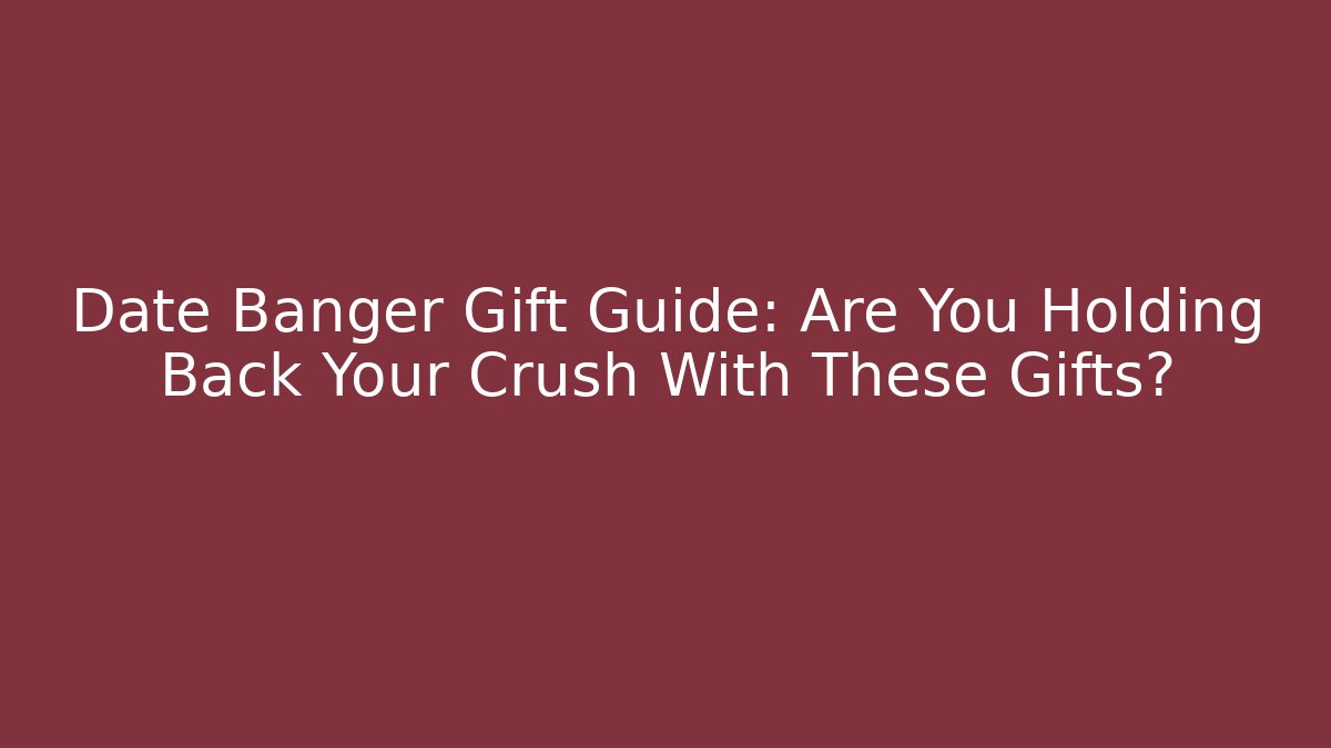 Date Banger Gift Guide: Are You Holding Back Your Crush With These Gifts?