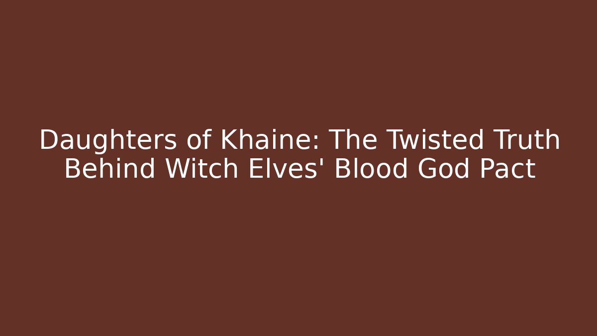 Daughters of Khaine: The Twisted Truth Behind Witch Elves' Blood God Pact