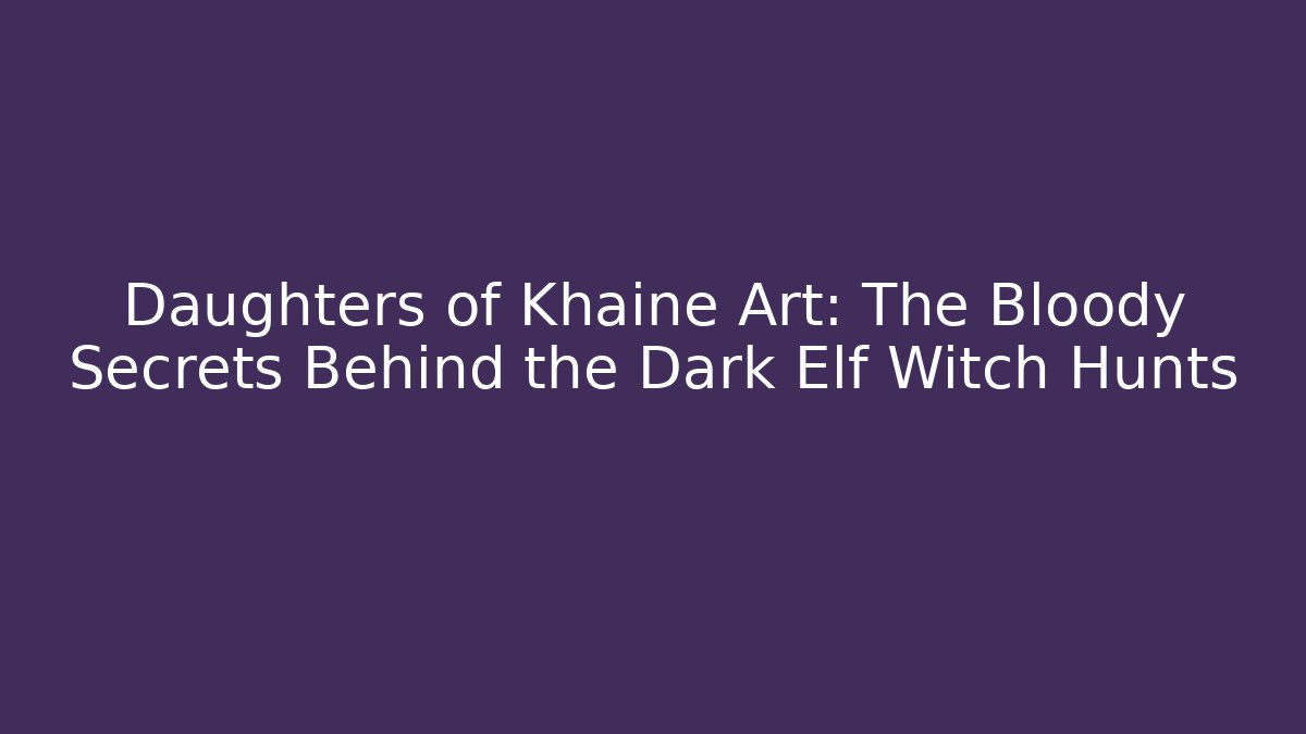 Daughters of Khaine Art: The Bloody Secrets Behind the Dark Elf Witch Hunts