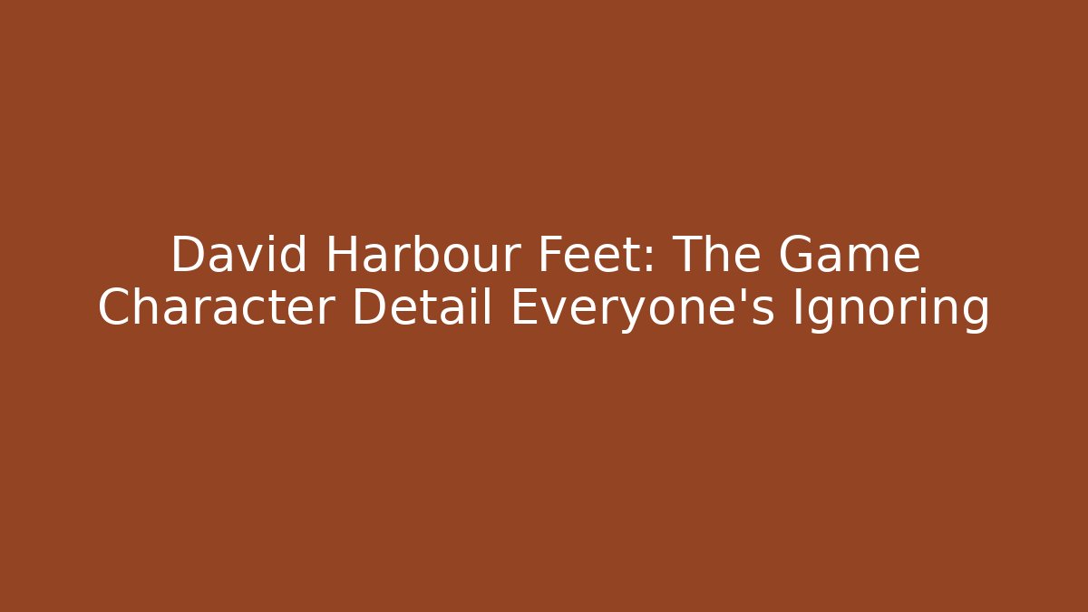 David Harbour Feet: The Game Character Detail Everyone's Ignoring