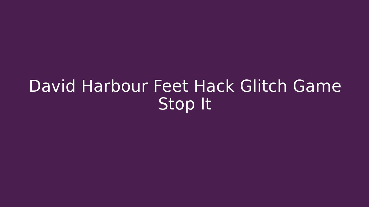 David Harbour Feet Hack Glitch Game Stop It