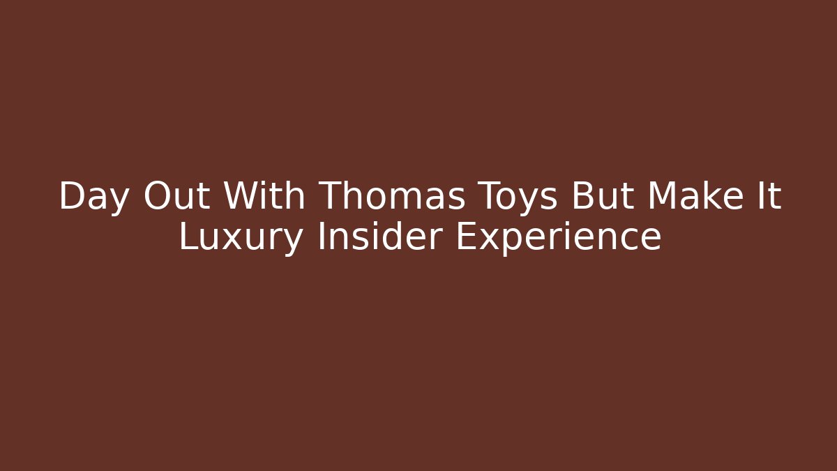 Day Out With Thomas Toys But Make It Luxury Insider Experience