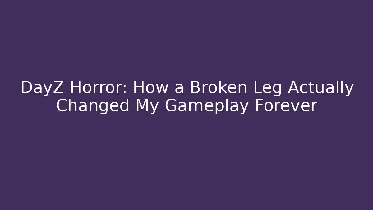 DayZ Horror: How a Broken Leg Actually Changed My Gameplay Forever