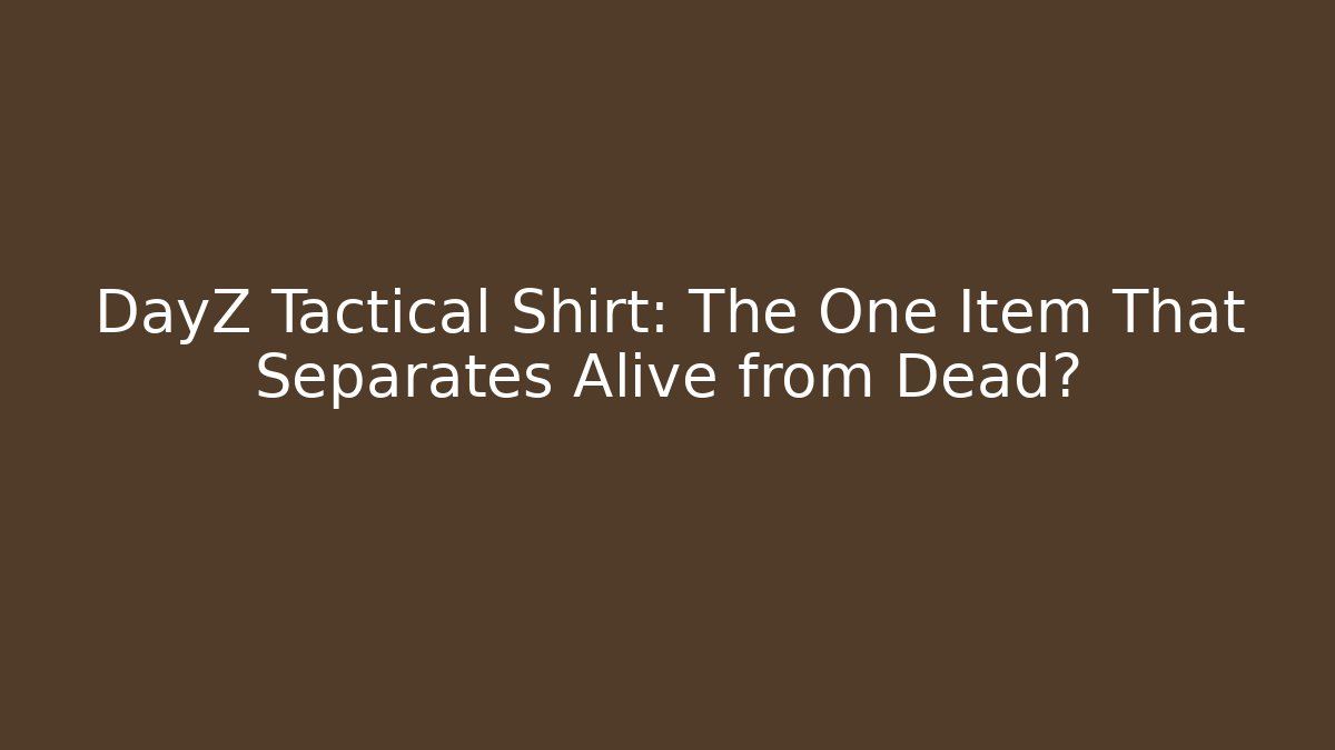 DayZ Tactical Shirt: The One Item That Separates Alive from Dead?