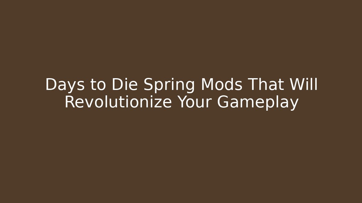 Days to Die Spring Mods That Will Revolutionize Your Gameplay