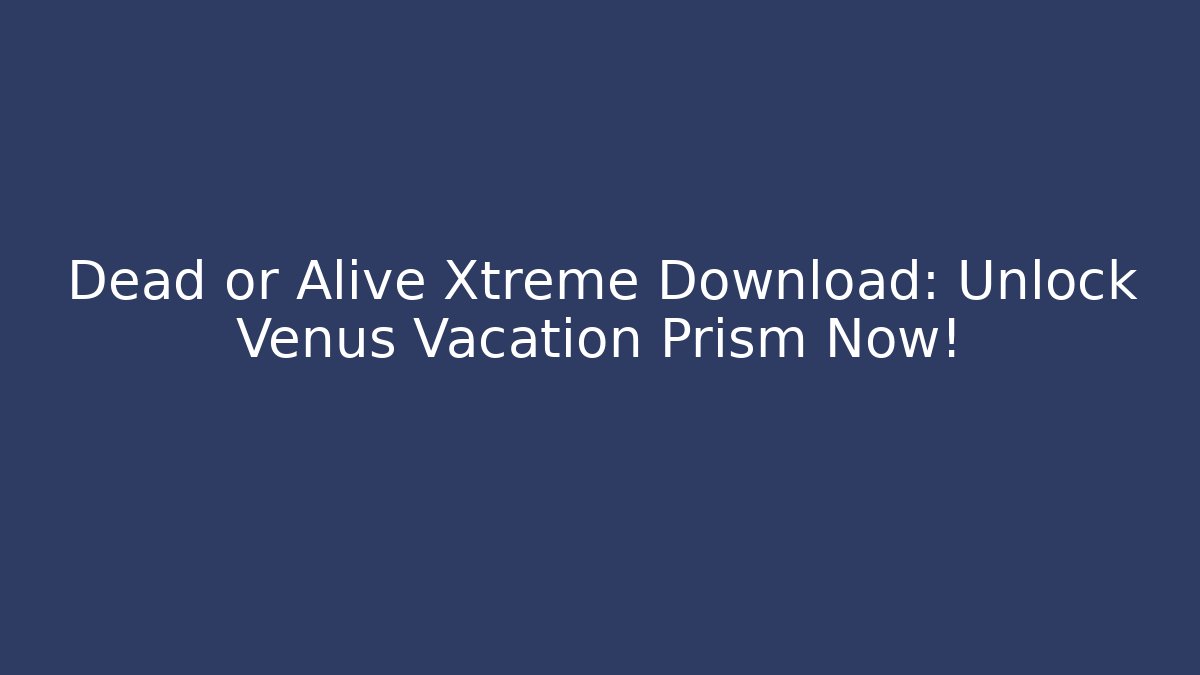Dead or Alive Xtreme Download: Unlock Venus Vacation Prism Now!