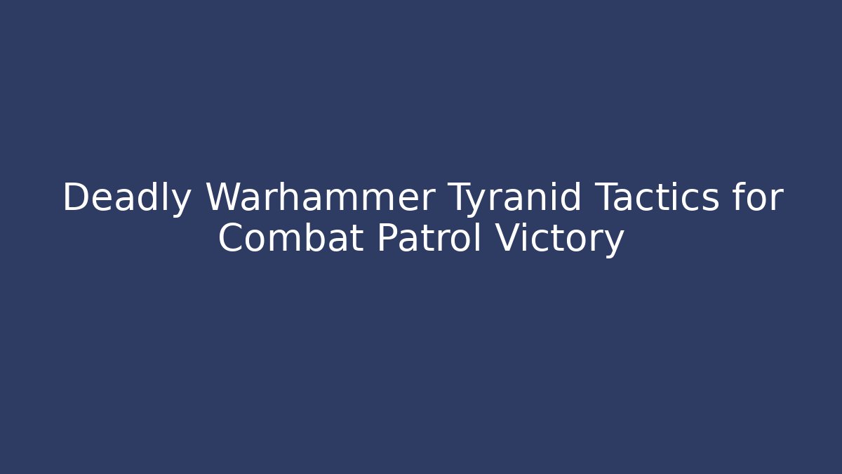 Deadly Warhammer Tyranid Tactics for Combat Patrol Victory