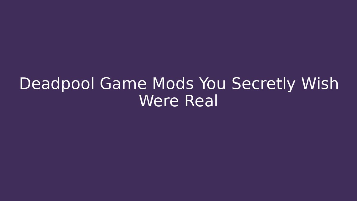 Deadpool Game Mods You Secretly Wish Were Real