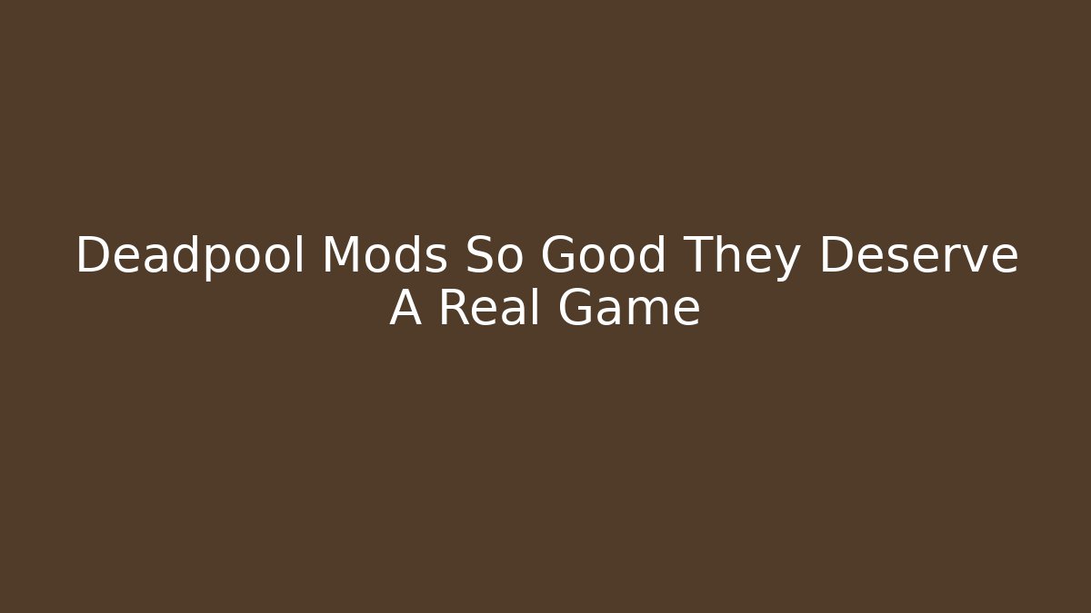 Deadpool Mods So Good They Deserve A Real Game