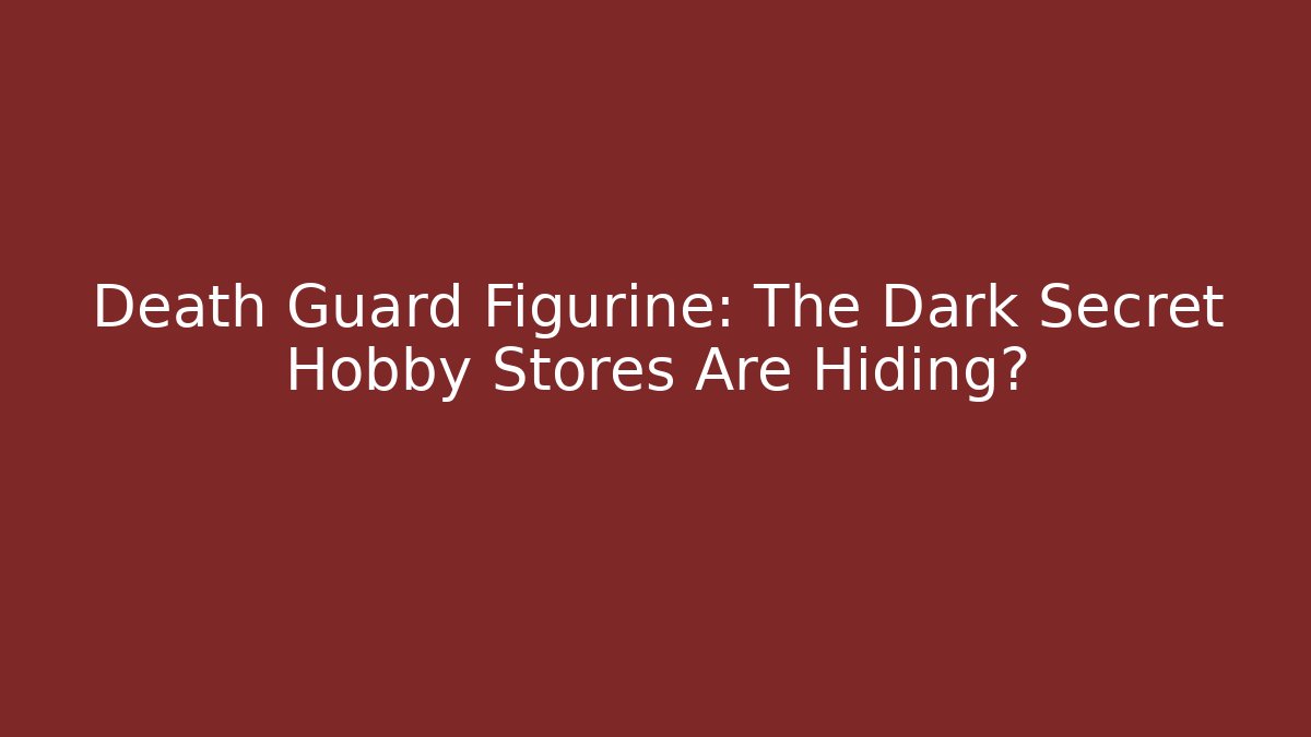 Death Guard Figurine: The Dark Secret Hobby Stores Are Hiding?