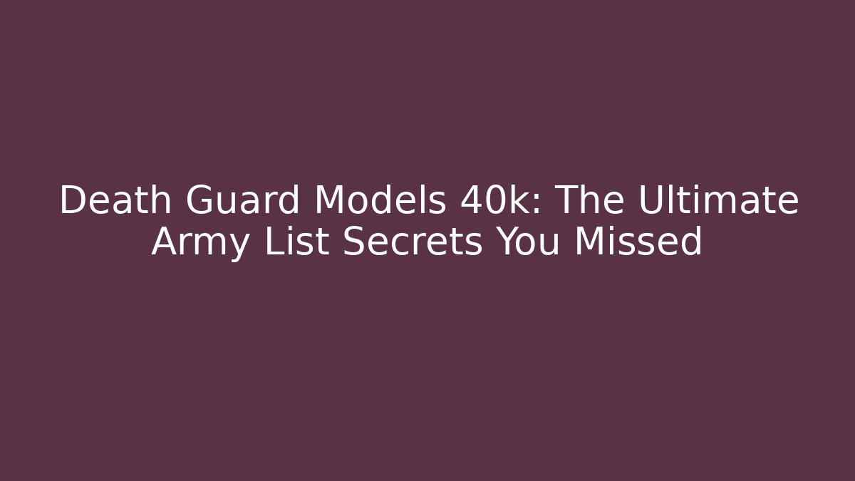 Death Guard Models 40k: The Ultimate Army List Secrets You Missed
