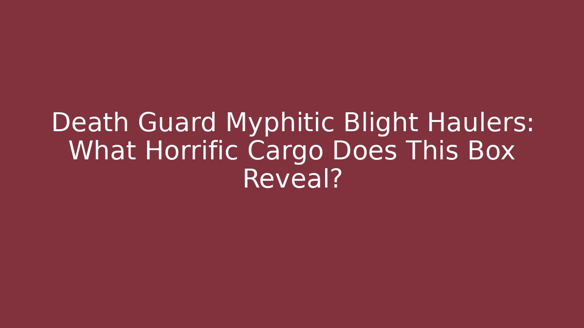 Death Guard Myphitic Blight Haulers: What Horrific Cargo Does This Box Reveal?