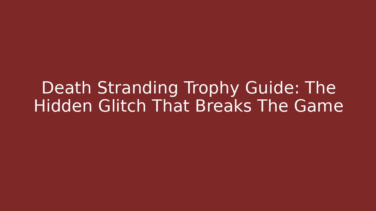 Death Stranding Trophy Guide: The Hidden Glitch That Breaks The Game