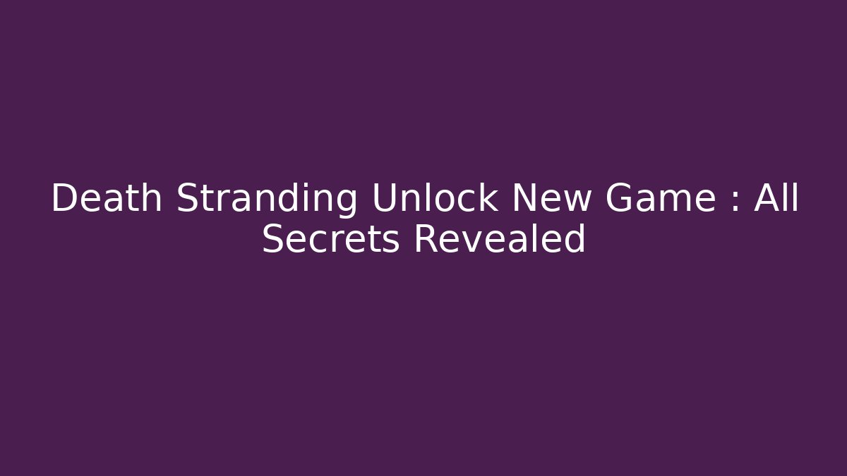 Death Stranding Unlock New Game+: All Secrets Revealed