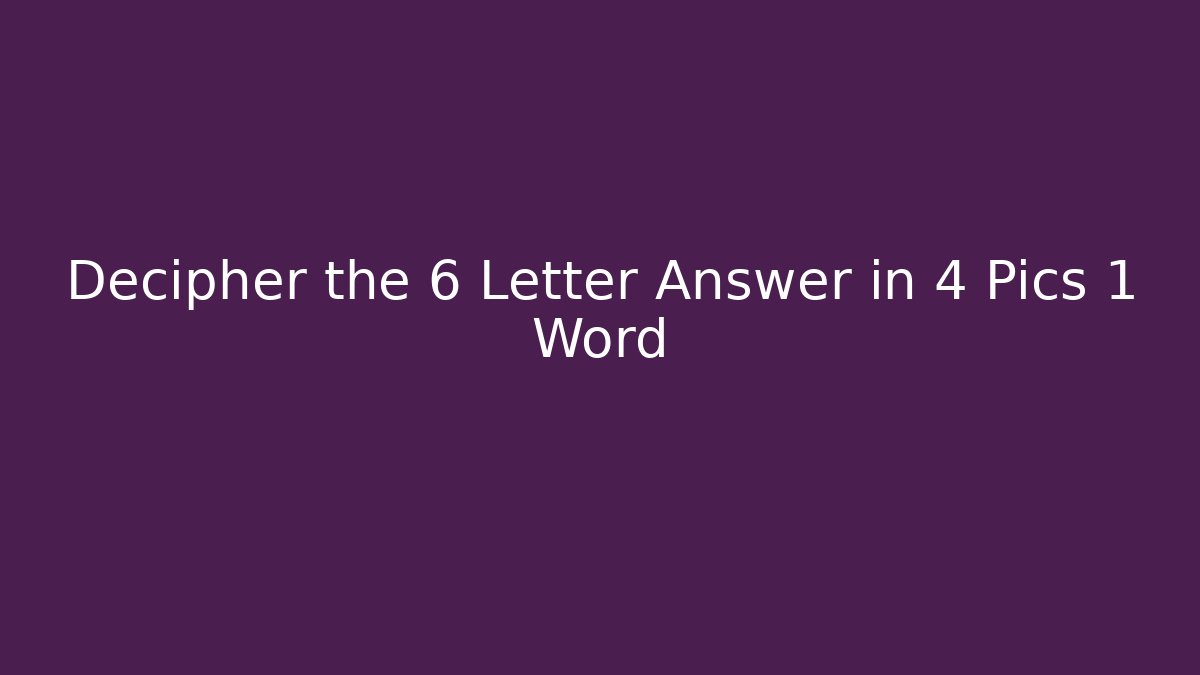 Decipher the 6 Letter Answer in 4 Pics 1 Word