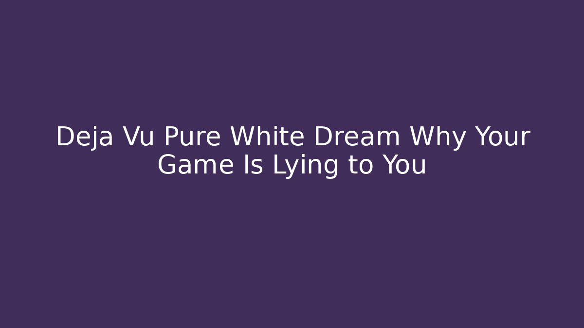 Deja Vu Pure White Dream Why Your Game Is Lying to You