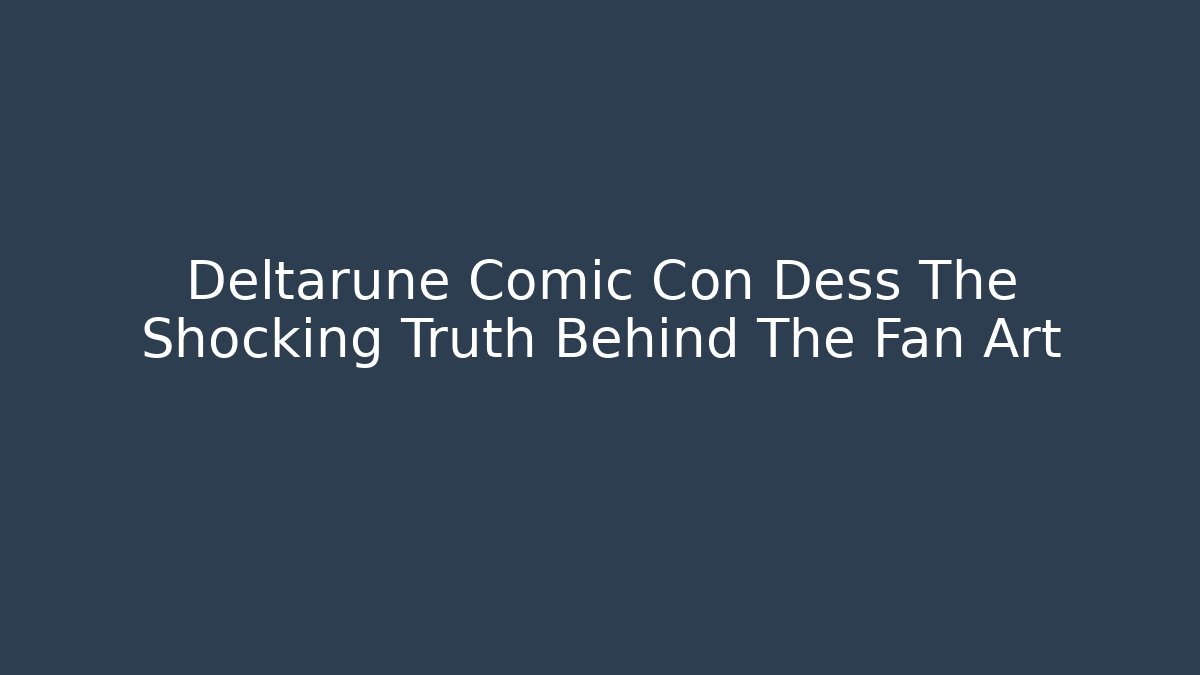 Deltarune Comic Con Dess The Shocking Truth Behind The Fan Art