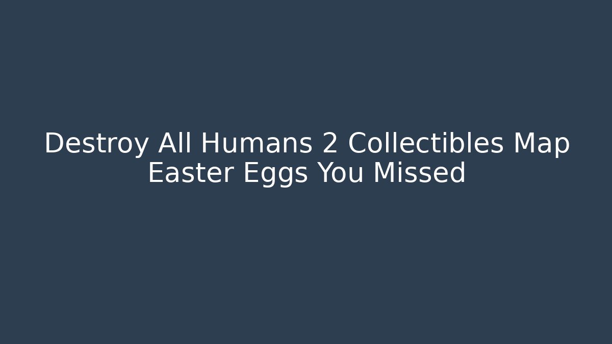 Destroy All Humans 2 Collectibles Map Easter Eggs You Missed
