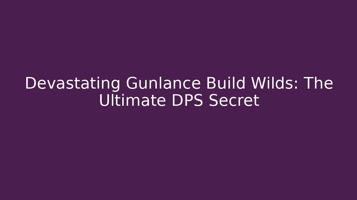 Devastating Gunlance Build Wilds: The Ultimate DPS Secret