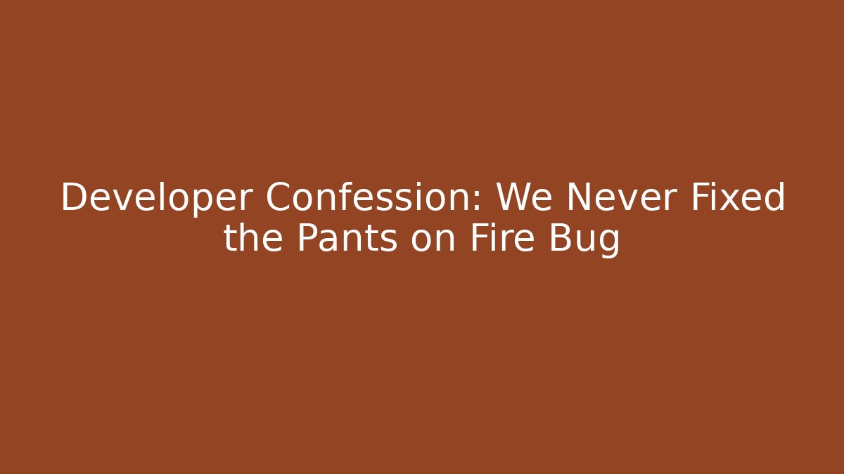 Developer Confession: We Never Fixed the Pants on Fire Bug