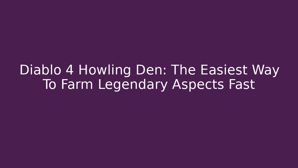 Diablo 4 Howling Den: The Easiest Way To Farm Legendary Aspects Fast