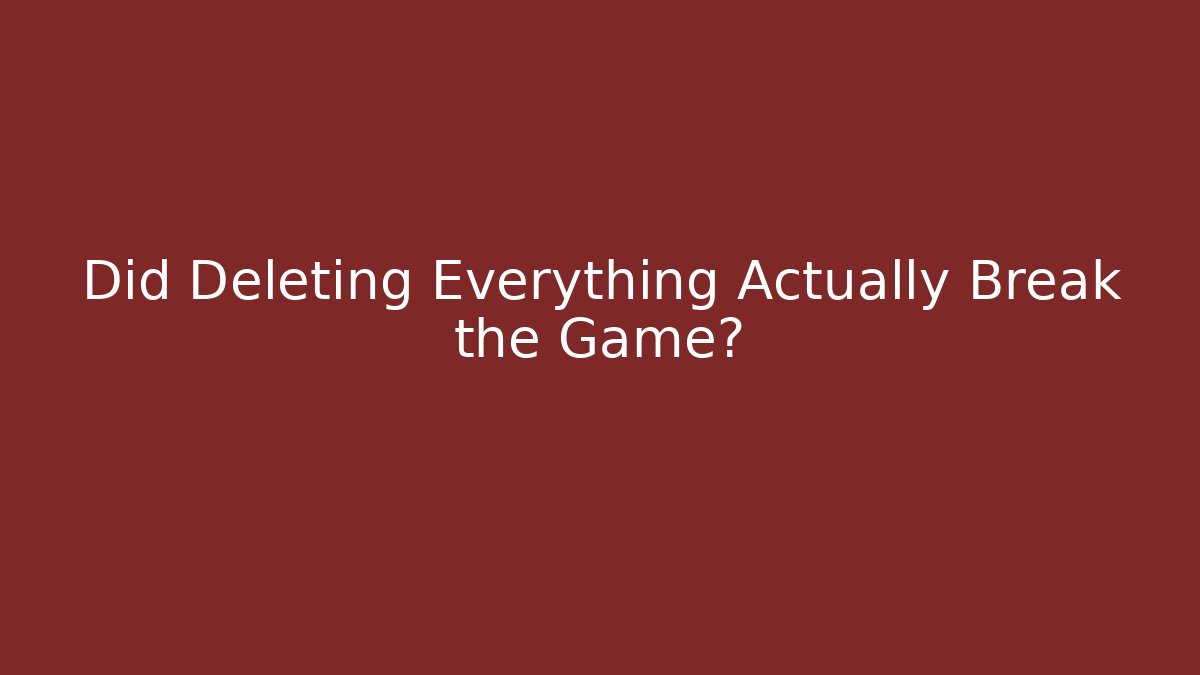 Did Deleting Everything Actually Break the Game?