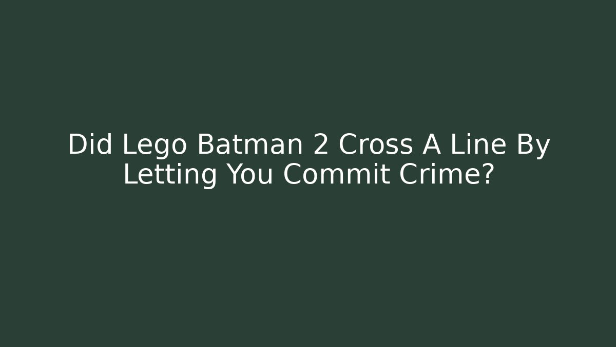 Did Lego Batman 2 Cross A Line By Letting You Commit Crime?